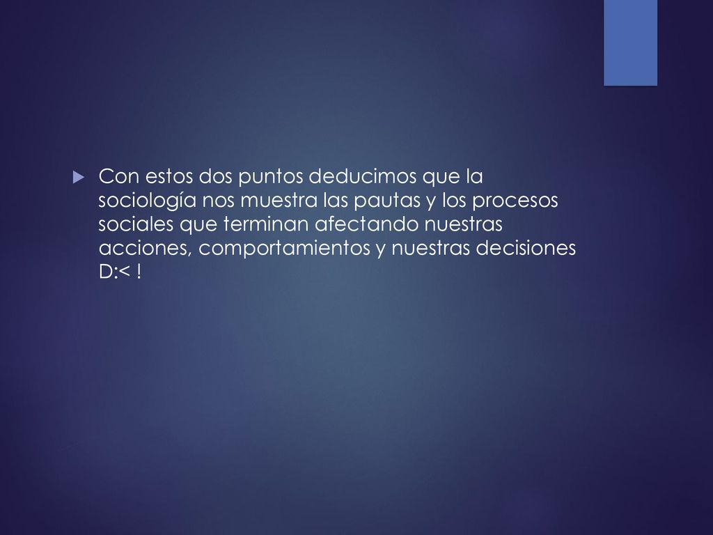 Con estos dos puntos deducimos que la sociología nos muestra las pautas y los procesos sociales que terminan afectando nuestras acciones, comportamientos y nuestras decisiones D:< !