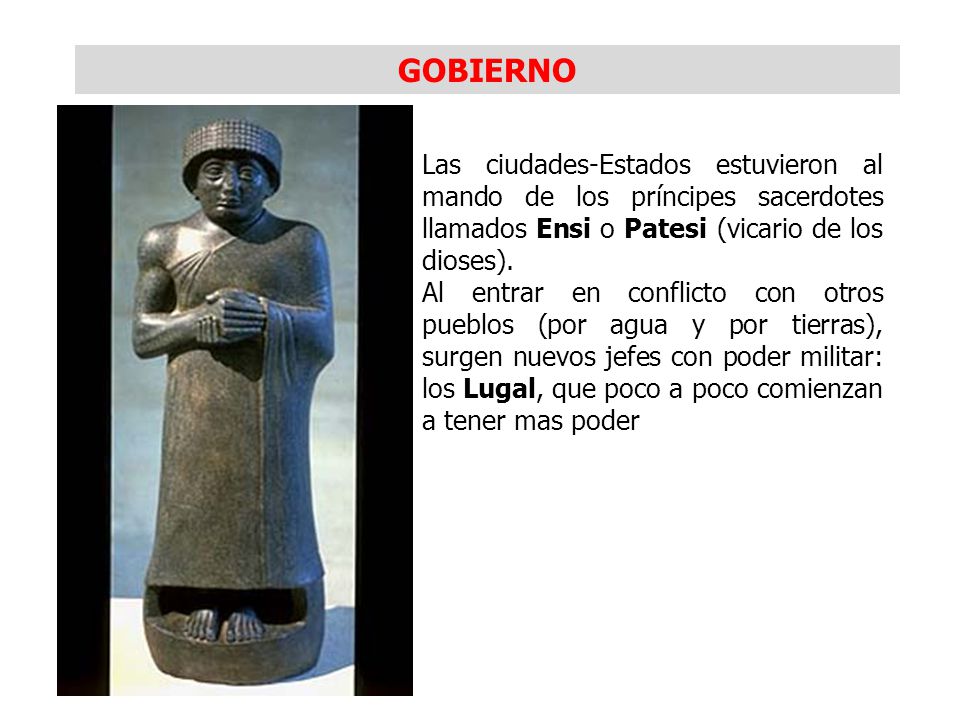 GOBIERNO Las ciudades-Estados estuvieron al mando de los príncipes sacerdotes llamados Ensi o Patesi (vicario de los dioses).