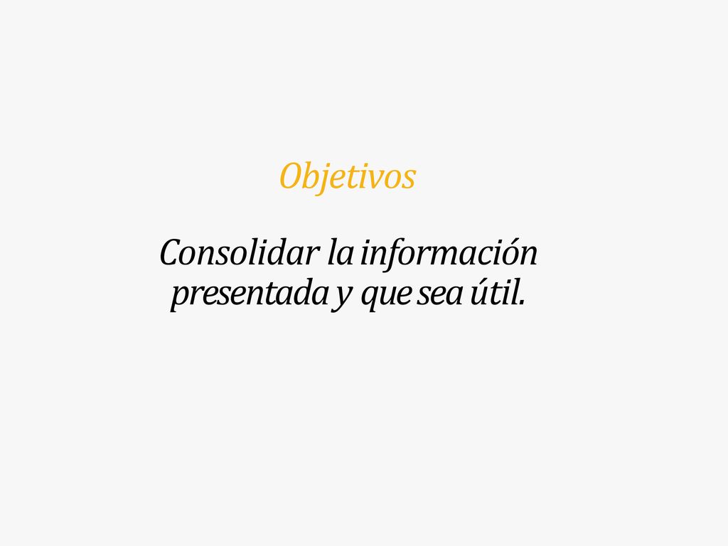 Objetivos Consolidar la información presentada y que sea útil.