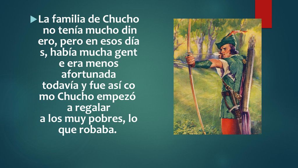 La familia de Chucho no tenía mucho din ero, pero en esos día s, había mucha gent e era menos afortunada todavía y fue así co mo Chucho empezó a regalar a los muy pobres, lo que robaba.
