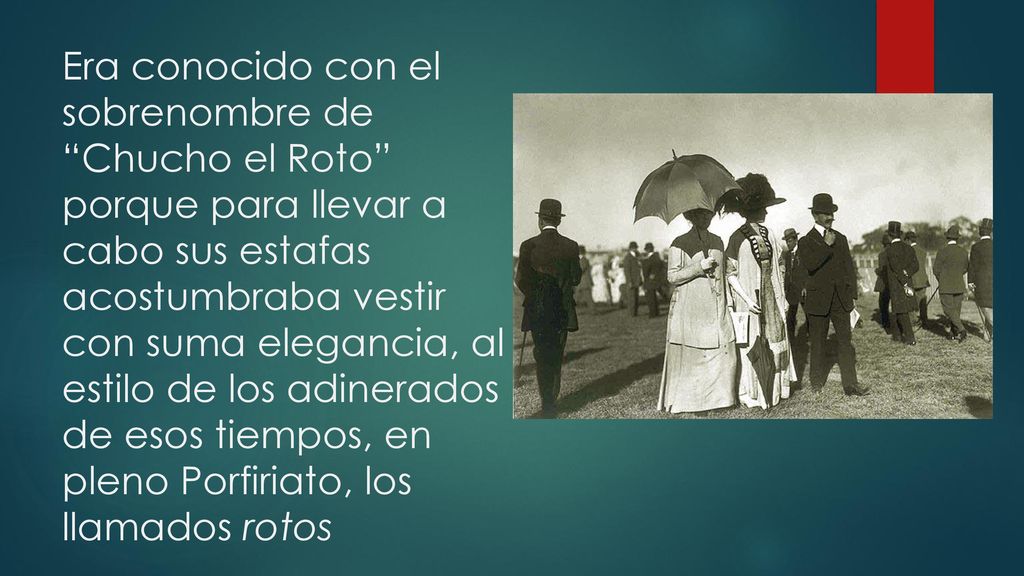 Era conocido con el sobrenombre de Chucho el Roto porque para llevar a cabo sus estafas acostumbraba vestir con suma elegancia, al estilo de los adinerados de esos tiempos, en pleno Porfiriato, los llamados rotos