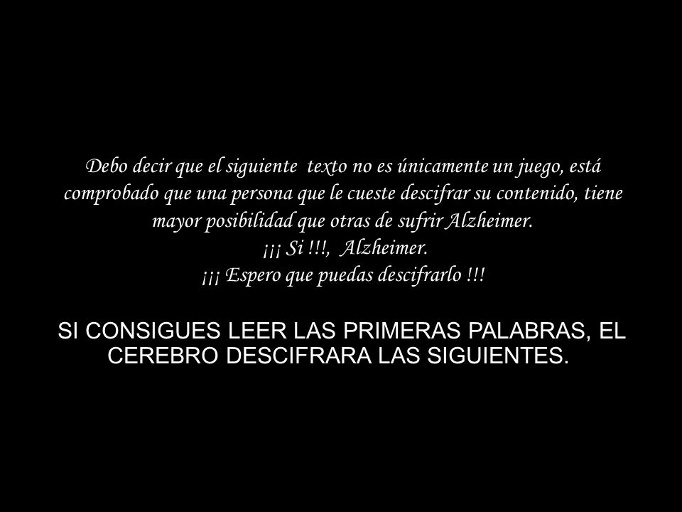 Debo decir que el siguiente texto no es únicamente un juego, está comprobado que una persona que le cueste descifrar su contenido, tiene mayor posibilidad que otras de sufrir Alzheimer.