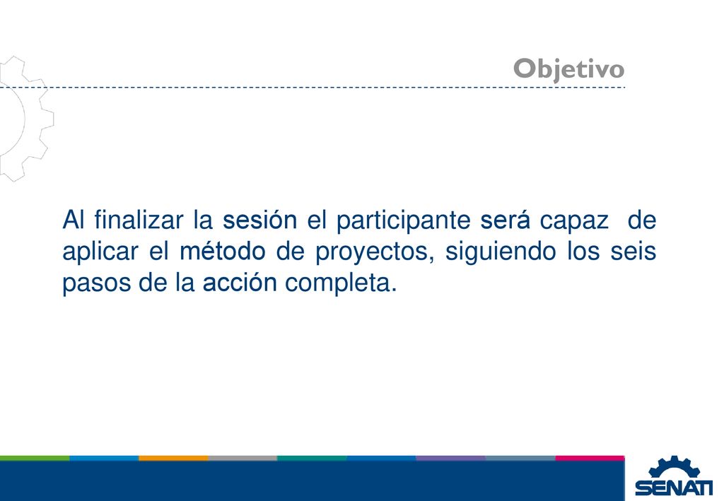 Objetivo Al finalizar la sesión el participante será capaz de aplicar el método de proyectos, siguiendo los seis pasos de la acción completa.