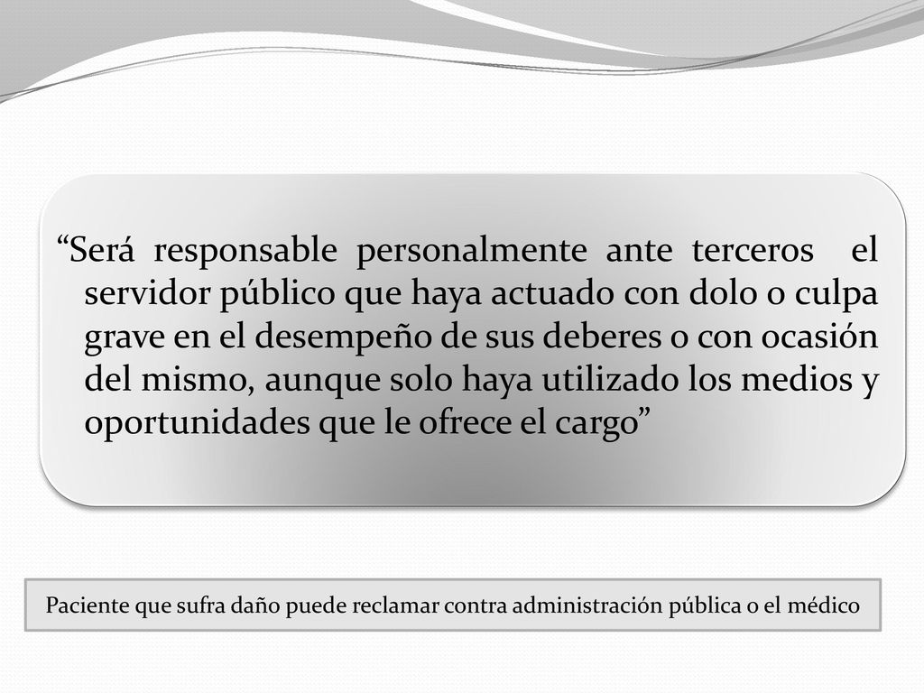 Será responsable personalmente ante terceros el servidor público que haya actuado con dolo o culpa grave en el desempeño de sus deberes o con ocasión del mismo, aunque solo haya utilizado los medios y oportunidades que le ofrece el cargo