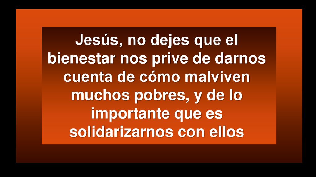 Jesús, no dejes que el bienestar nos prive de darnos cuenta de cómo malviven muchos pobres, y de lo importante que es solidarizarnos con ellos