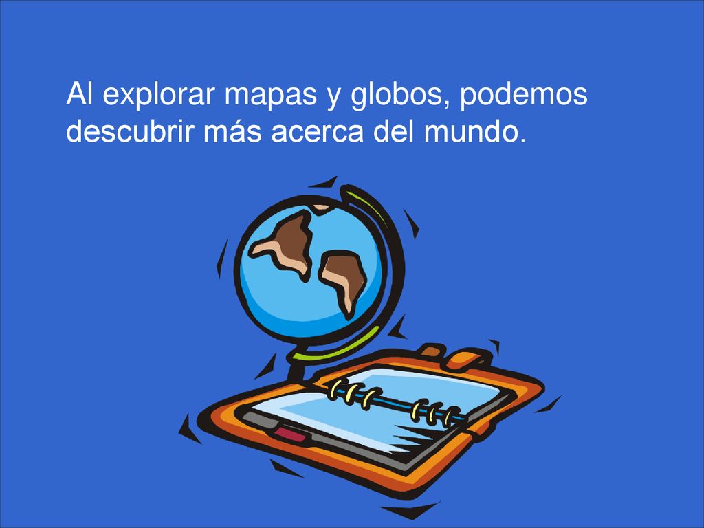 Al explorar mapas y globos, podemos descubrir más acerca del mundo.