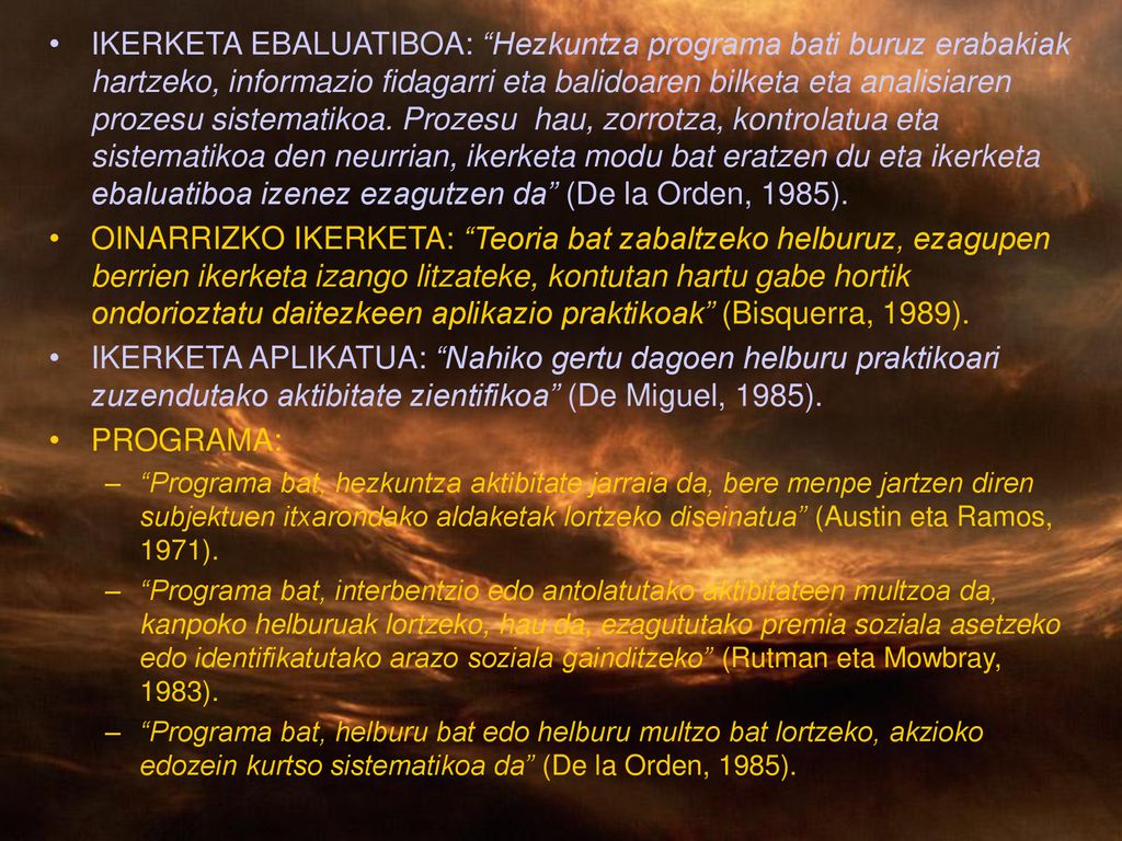 IKERKETA EBALUATIBOA: Hezkuntza programa bati buruz erabakiak hartzeko, informazio fidagarri eta balidoaren bilketa eta analisiaren prozesu sistematikoa. Prozesu hau, zorrotza, kontrolatua eta sistematikoa den neurrian, ikerketa modu bat eratzen du eta ikerketa ebaluatiboa izenez ezagutzen da (De la Orden, 1985).
