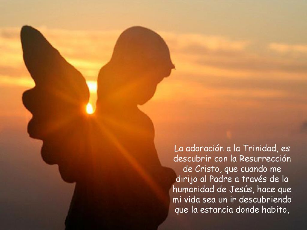 La adoración a la Trinidad, es descubrir con la Resurrección de Cristo, que cuando me dirijo al Padre a través de la humanidad de Jesús, hace que mi vida sea un ir descubriendo que la estancia donde habito,