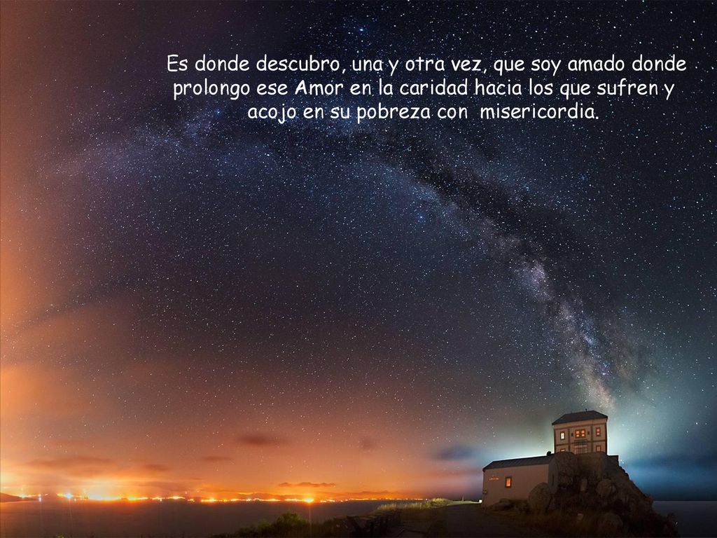 Es donde descubro, una y otra vez, que soy amado donde prolongo ese Amor en la caridad hacia los que sufren y acojo en su pobreza con misericordia.