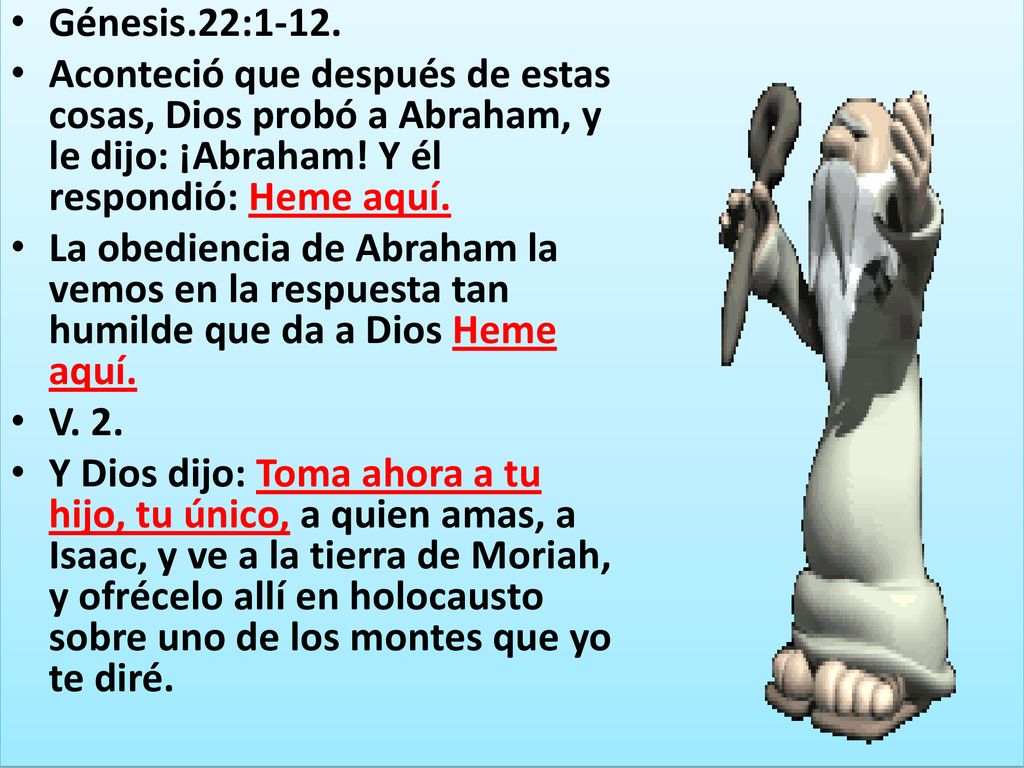 Génesis.22:1-12. Aconteció que después de estas cosas, Dios probó a Abraham, y le dijo: ¡Abraham! Y él respondió: Heme aquí.