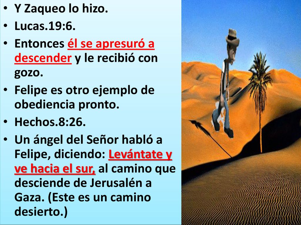 Y Zaqueo lo hizo. Lucas.19:6. Entonces él se apresuró a descender y le recibió con gozo. Felipe es otro ejemplo de obediencia pronto.