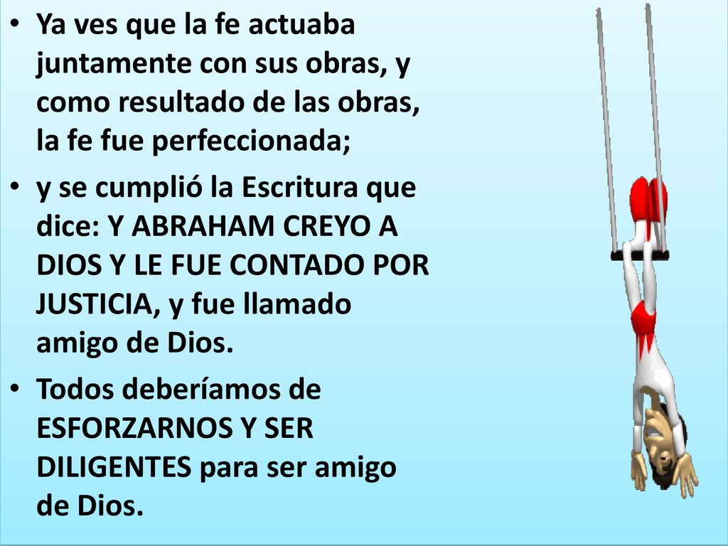 Ya ves que la fe actuaba juntamente con sus obras, y como resultado de las obras, la fe fue perfeccionada;