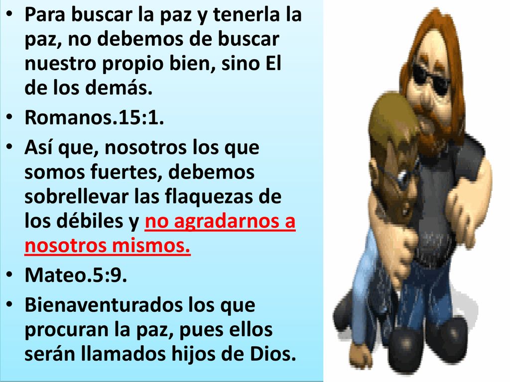 Para buscar la paz y tenerla la paz, no debemos de buscar nuestro propio bien, sino El de los demás.
