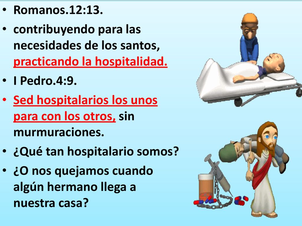 Romanos.12:13. contribuyendo para las necesidades de los santos, practicando la hospitalidad. I Pedro.4:9.