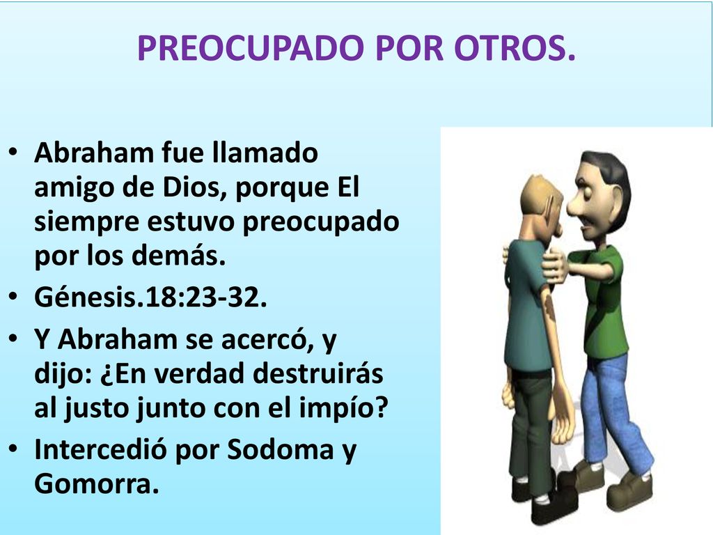 PREOCUPADO POR OTROS. Abraham fue llamado amigo de Dios, porque El siempre estuvo preocupado por los demás.