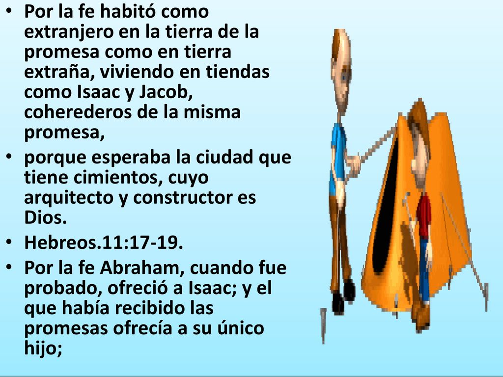 Por la fe habitó como extranjero en la tierra de la promesa como en tierra extraña, viviendo en tiendas como Isaac y Jacob, coherederos de la misma promesa,