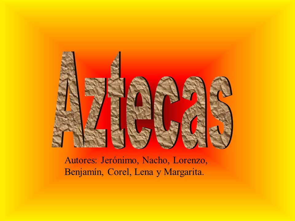 Aztecas Autores: Jerónimo, Nacho, Lorenzo, Benjamín, Corel, Lena y Margarita.