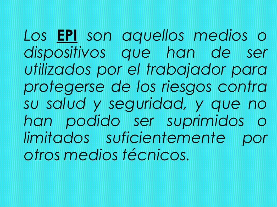 Los EPI son aquellos medios o dispositivos que han de ser utilizados por el trabajador para protegerse de los riesgos contra su salud y seguridad, y que no han podido ser suprimidos o limitados suficientemente por otros medios técnicos.