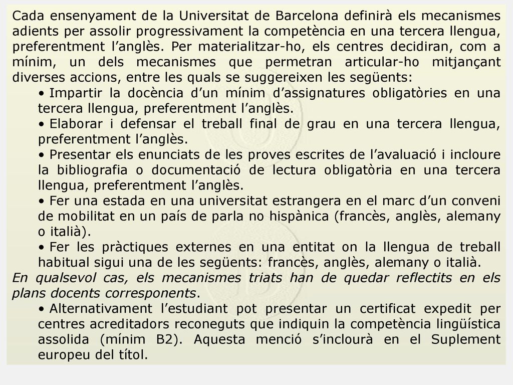 Cada ensenyament de la Universitat de Barcelona definirà els mecanismes adients per assolir progressivament la competència en una tercera llengua, preferentment l’anglès. Per materialitzar-ho, els centres decidiran, com a mínim, un dels mecanismes que permetran articular-ho mitjançant diverses accions, entre les quals se suggereixen les següents: