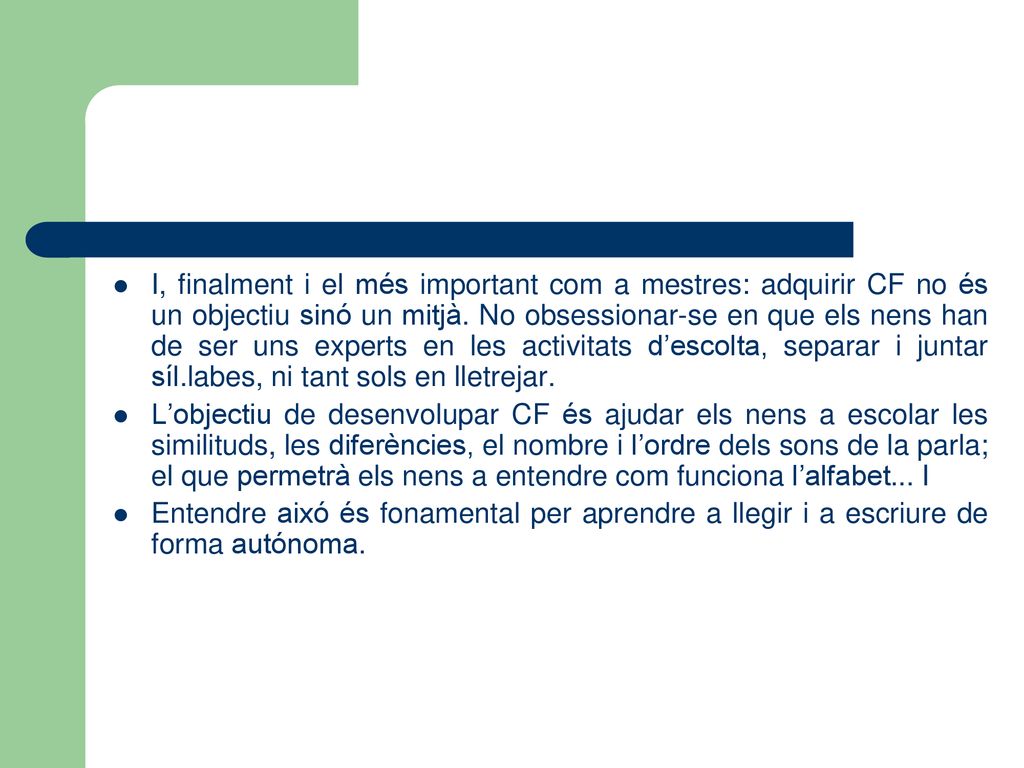 I, finalment i el més important com a mestres: adquirir CF no és un objectiu sinó un mitjà. No obsessionar-se en que els nens han de ser uns experts en les activitats d’escolta, separar i juntar síl.labes, ni tant sols en lletrejar.