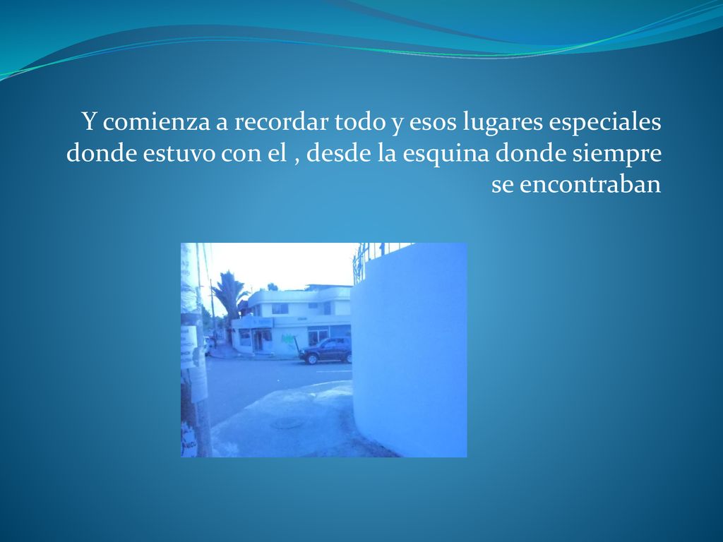 Y comienza a recordar todo y esos lugares especiales donde estuvo con el , desde la esquina donde siempre se encontraban