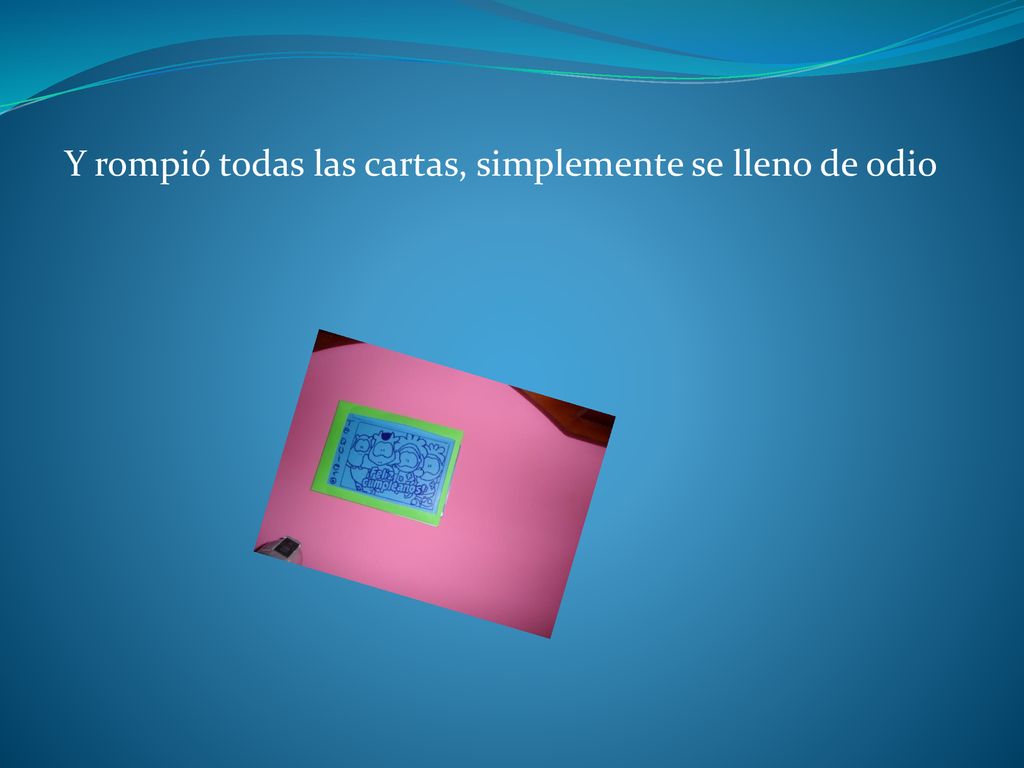Y rompió todas las cartas, simplemente se lleno de odio