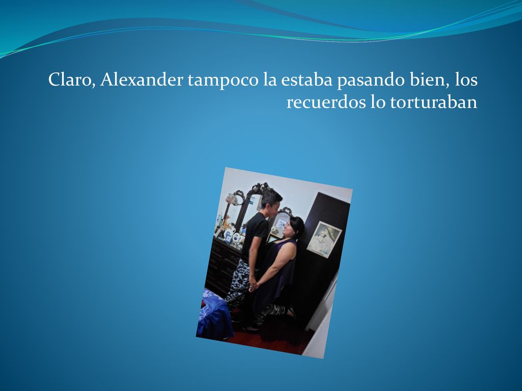 Claro, Alexander tampoco la estaba pasando bien, los recuerdos lo torturaban