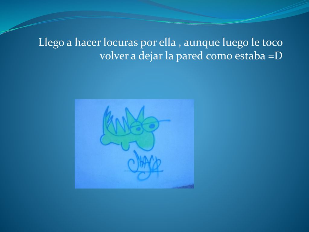 Llego a hacer locuras por ella , aunque luego le toco volver a dejar la pared como estaba =D