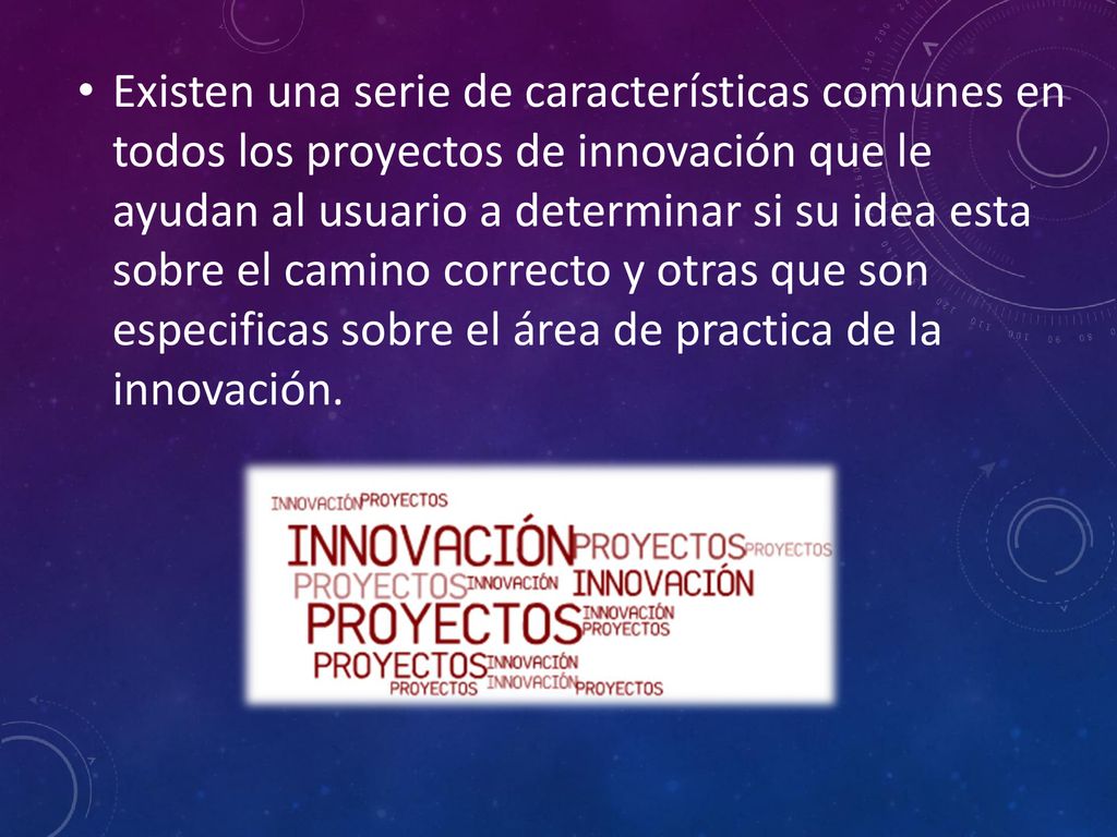 Existen una serie de características comunes en todos los proyectos de innovación que le ayudan al usuario a determinar si su idea esta sobre el camino correcto y otras que son especificas sobre el área de practica de la innovación.