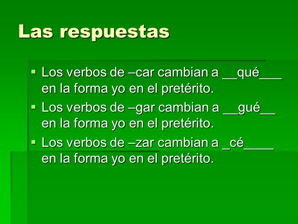 Las respuestas Los verbos de –car cambian a __qué___ en la forma yo en el pretérito.
