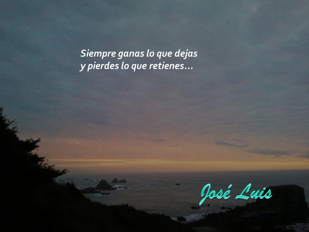 José Luis Siempre ganas lo que dejas y pierdes lo que retienes...