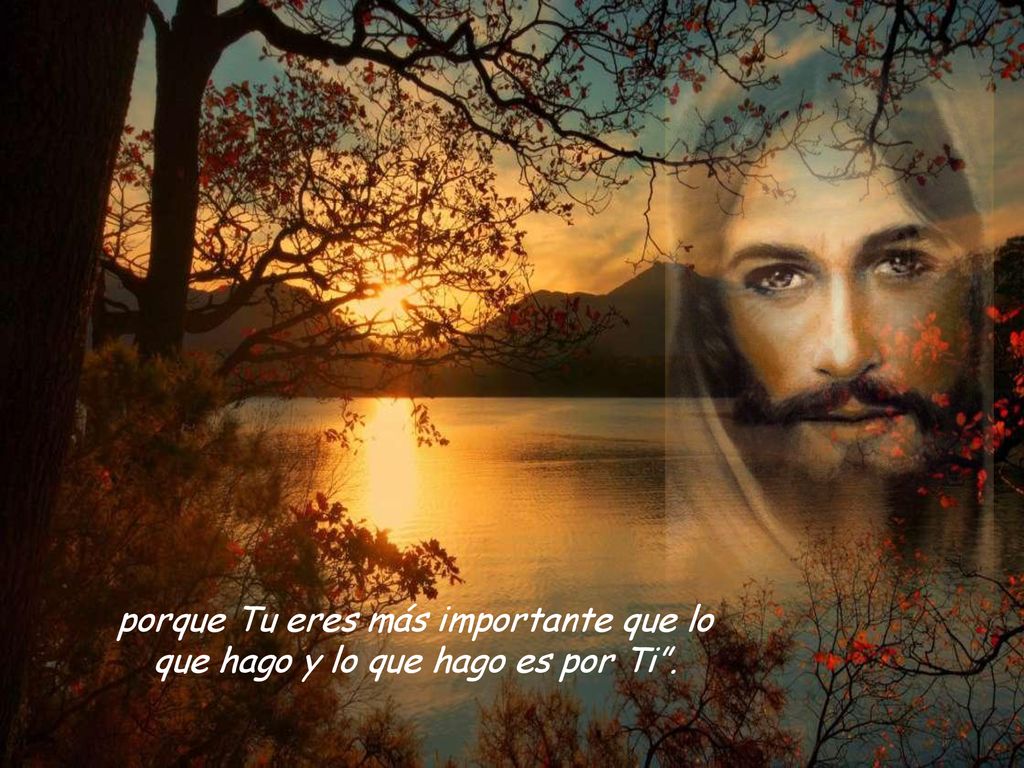 porque Tu eres más importante que lo que hago y lo que hago es por Ti .