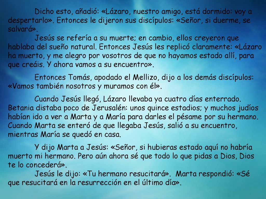 Dicho esto, añadió: «Lázaro, nuestro amigo, está dormido: voy a despertarlo». Entonces le dijeron sus discípulos: «Señor, si duerme, se salvará».