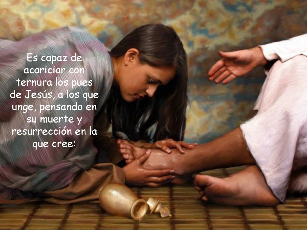 Es capaz de acariciar con ternura los pues de Jesús, a los que unge, pensando en su muerte y resurrección en la que cree: