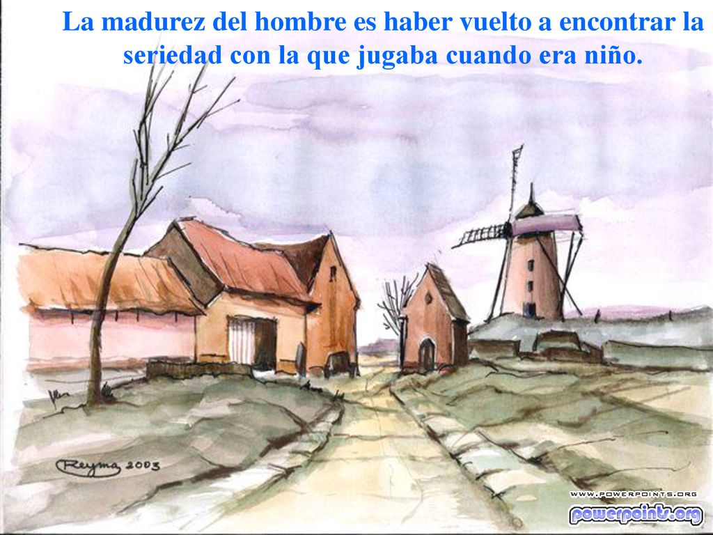 La madurez del hombre es haber vuelto a encontrar la seriedad con la que jugaba cuando era niño.