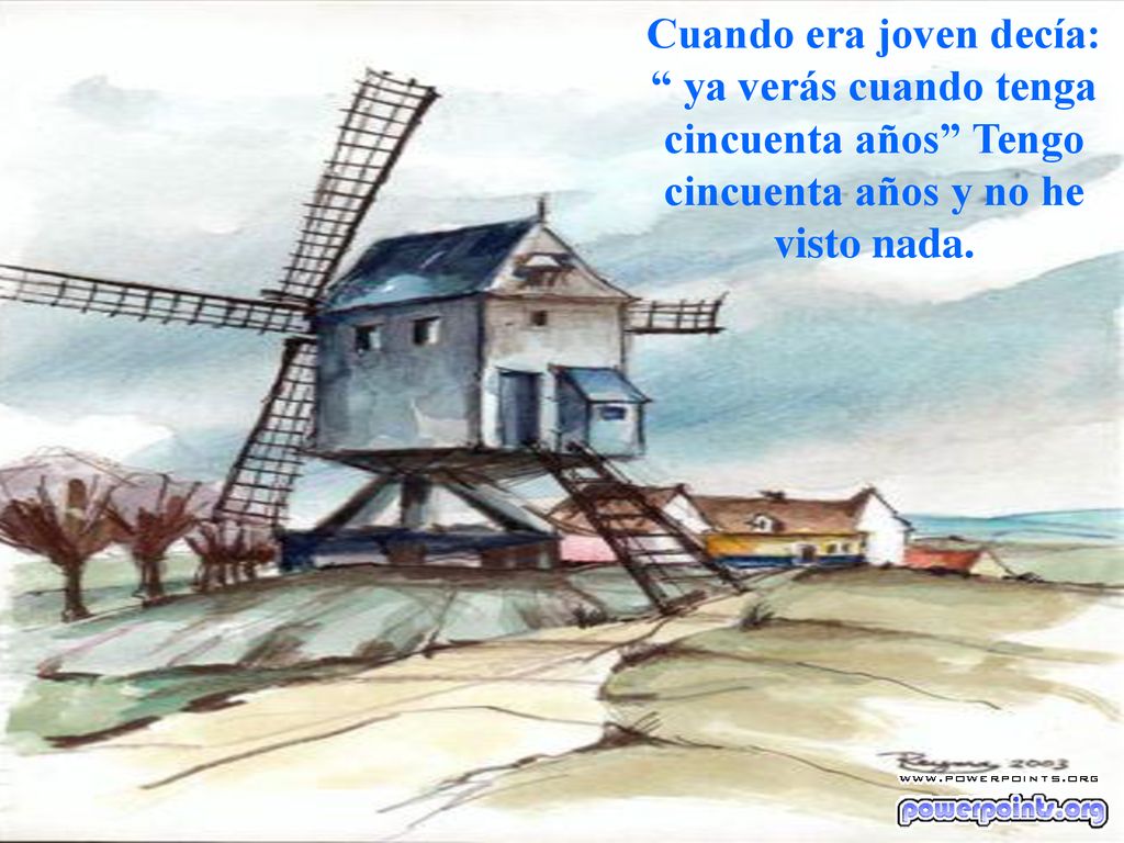 Cuando era joven decía: ya verás cuando tenga cincuenta años Tengo cincuenta años y no he visto nada.