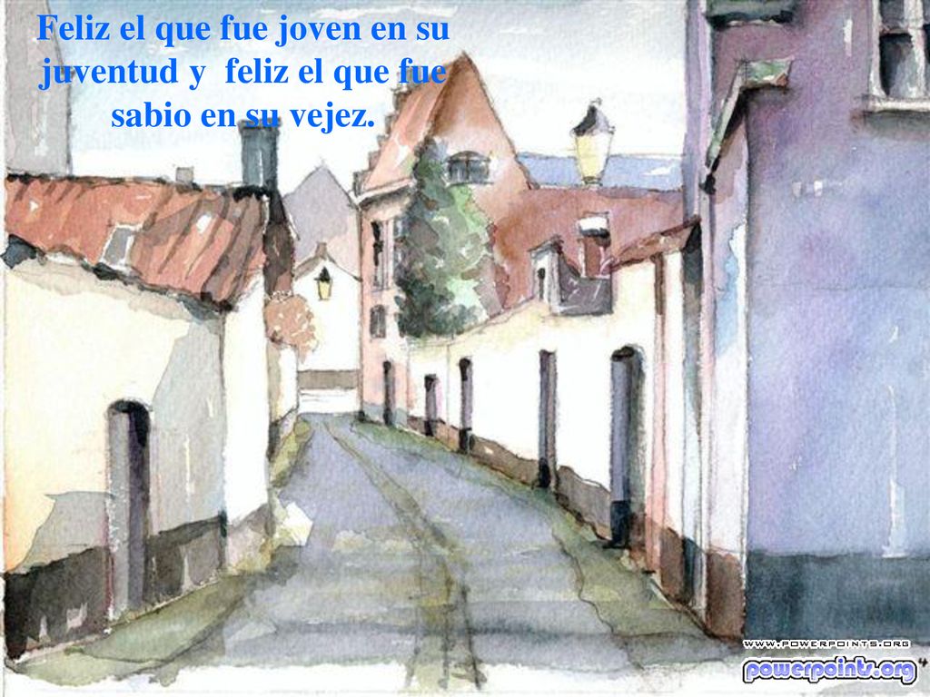 Feliz el que fue joven en su juventud y feliz el que fue sabio en su vejez.