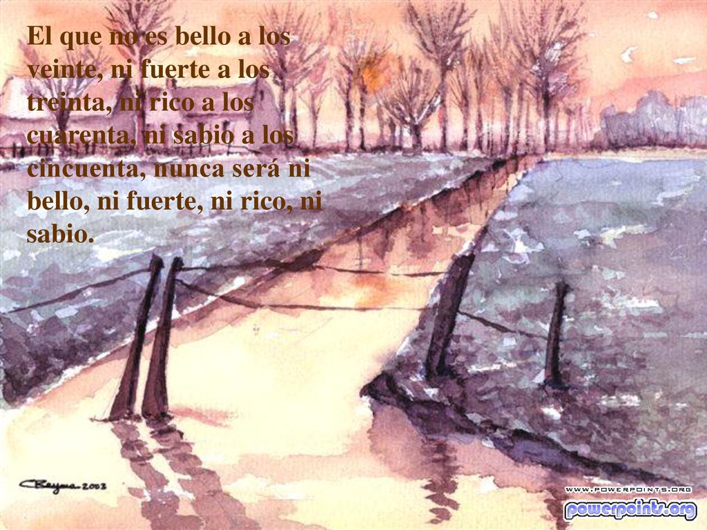 El que no es bello a los veinte, ni fuerte a los treinta, ni rico a los cuarenta, ni sabio a los cincuenta, nunca será ni bello, ni fuerte, ni rico, ni sabio.
