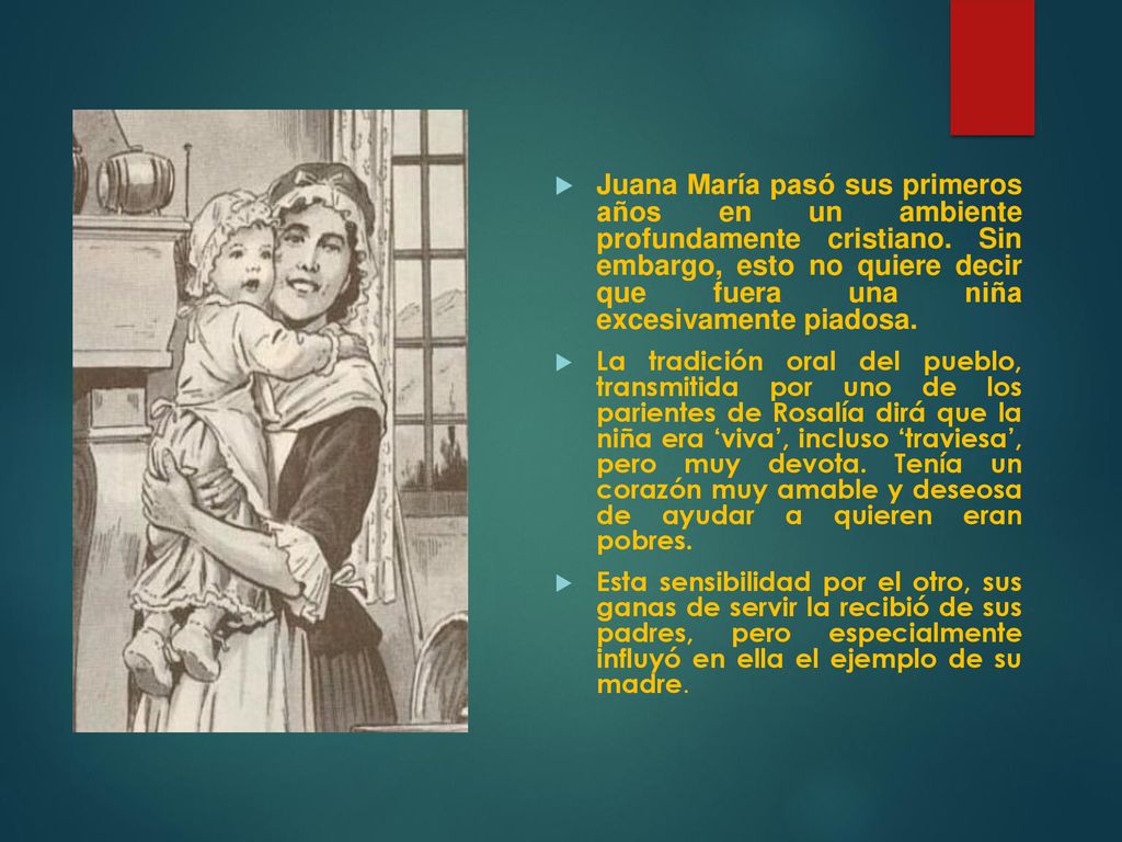 Juana María pasó sus primeros años en un ambiente profundamente cristiano. Sin embargo, esto no quiere decir que fuera una niña excesivamente piadosa.