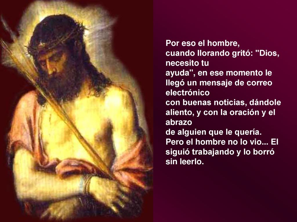 Por eso el hombre, cuando llorando gritó: Dios, necesito tu ayuda , en ese momento le llegó un mensaje de correo electrónico con buenas noticias, dándole aliento, y con la oración y el abrazo de alguien que le quería.
