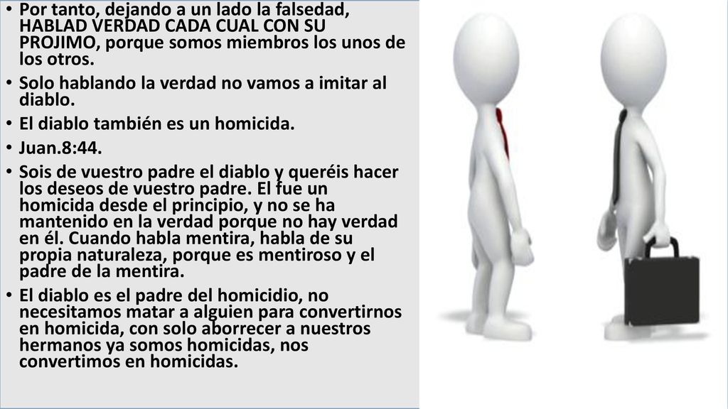 Por tanto, dejando a un lado la falsedad, HABLAD VERDAD CADA CUAL CON SU PROJIMO, porque somos miembros los unos de los otros.