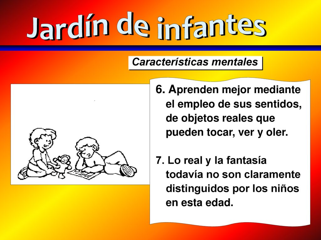 Jardín de infantes Características mentales. 6. Aprenden mejor mediante el empleo de sus sentidos, de objetos reales que pueden tocar, ver y oler.