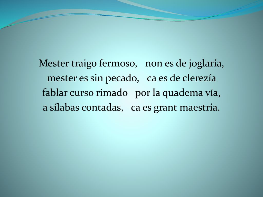 Mester traigo fermoso, non es de joglaría, mester es sin pecado, ca es de clerezía fablar curso rimado por la quadema vía, a sílabas contadas, ca es grant maestría.