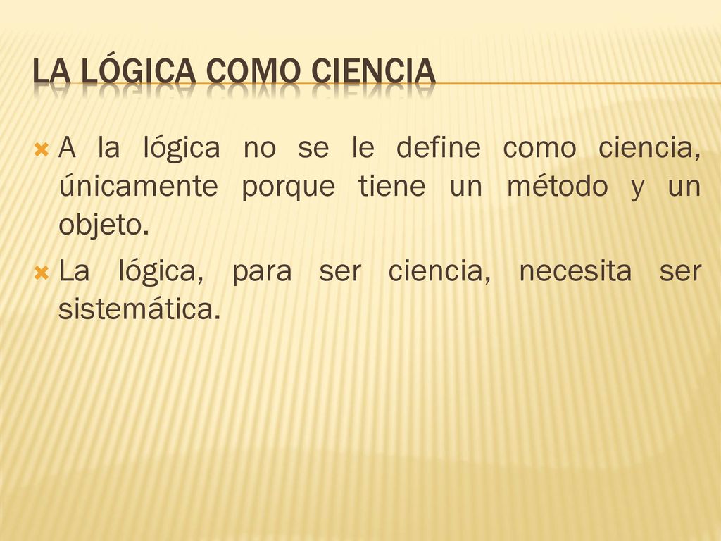 La lógica como ciencia A la lógica no se le define como ciencia, únicamente porque tiene un método y un objeto.