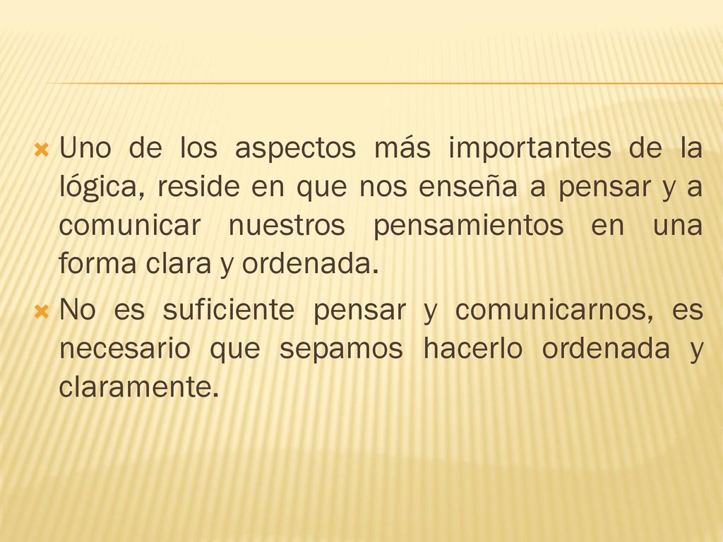Uno de los aspectos más importantes de la lógica, reside en que nos enseña a pensar y a comunicar nuestros pensamientos en una forma clara y ordenada.