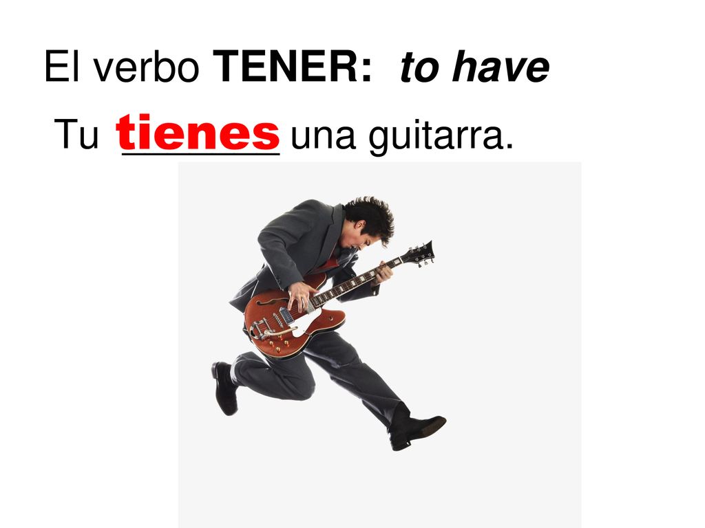 El verbo TENER: to have tienes Tu _______ una guitarra.