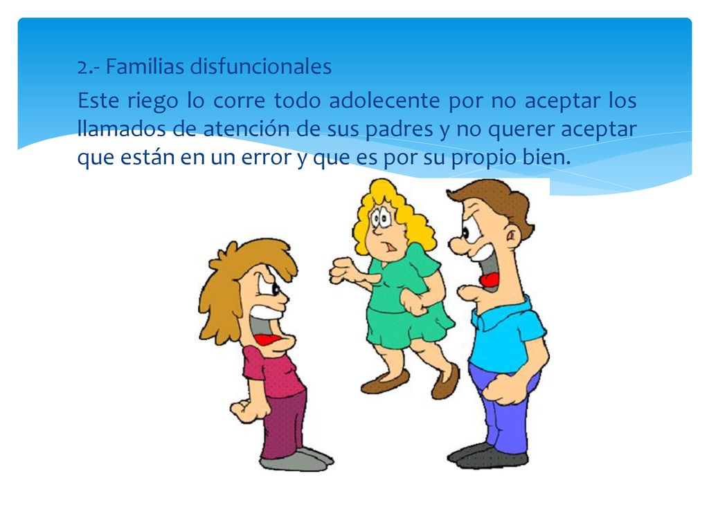 2.- Familias disfuncionales Este riego lo corre todo adolecente por no aceptar los llamados de atención de sus padres y no querer aceptar que están en un error y que es por su propio bien.