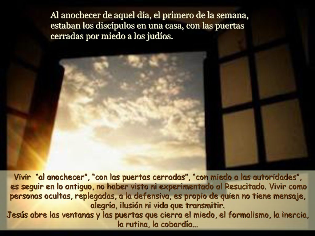 Al anochecer de aquel día, el primero de la semana, estaban los discípulos en una casa, con las puertas cerradas por miedo a los judíos.