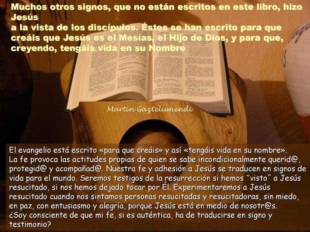 Muchos otros signos, que no están escritos en este libro, hizo Jesús a la vista de los discípulos. Éstos se han escrito para que creáis que Jesús es el Mesías, el Hijo de Dios, y para que, creyendo, tengáis vida en su Nombre