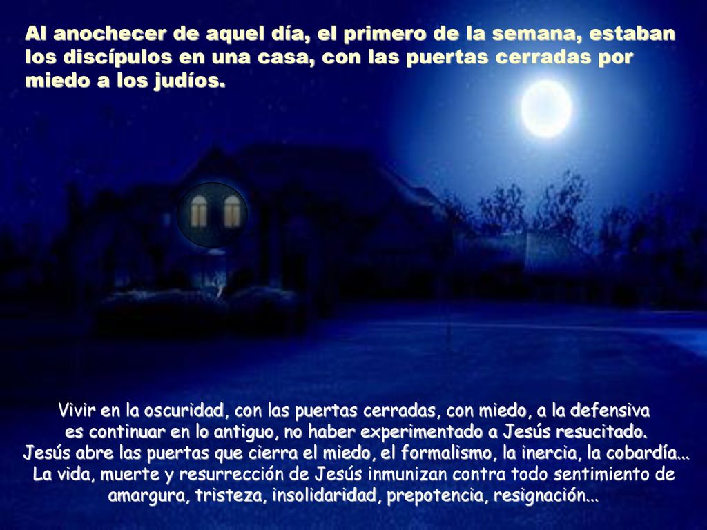 Al anochecer de aquel día, el primero de la semana, estaban los discípulos en una casa, con las puertas cerradas por miedo a los judíos.